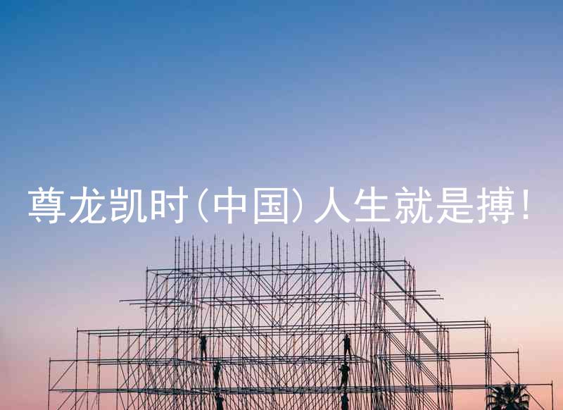 尊龙凯时(中国)人生就是搏!