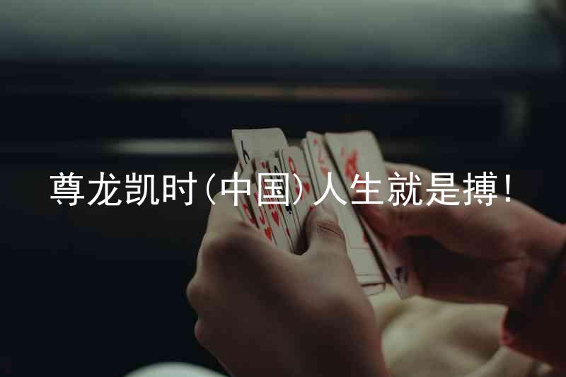 尊龙凯时(中国)人生就是搏!