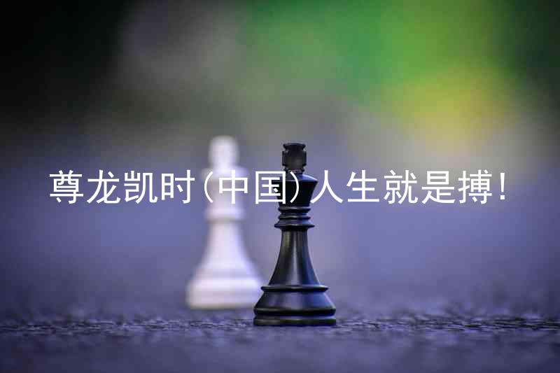 尊龙凯时(中国)人生就是搏!